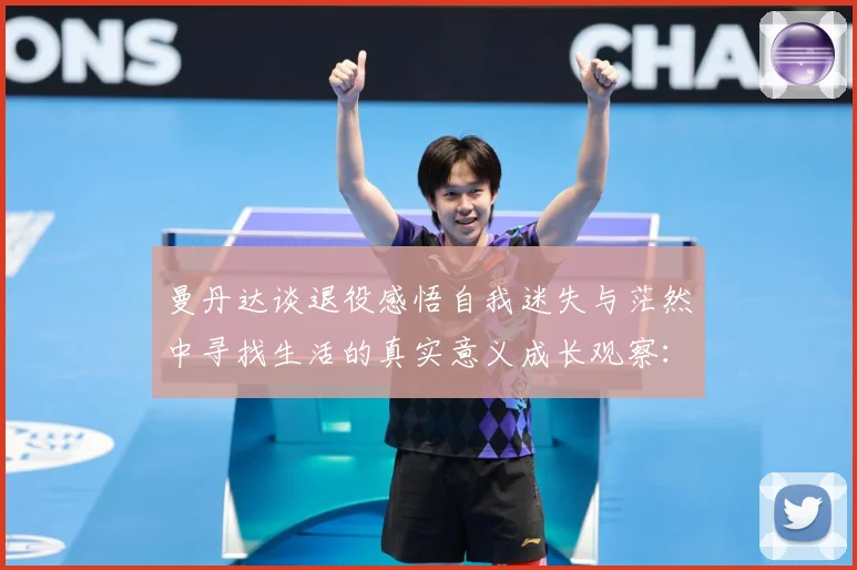 曼丹达谈退役感悟自我迷失与茫然中寻找生活的真实意义成长观察：最新赛事动态与深度分析