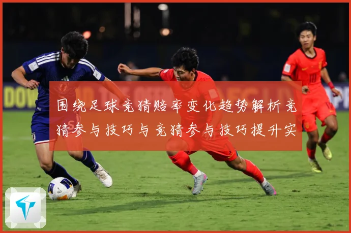 围绕足球竞猜赔率变化趋势解析竞猜参与技巧与竞猜参与技巧提升实数据研判：最新赛事动态与深度分析