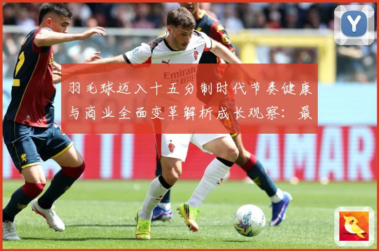 羽毛球迈入十五分制时代节奏健康与商业全面变革解析成长观察：最新赛事动态与深度分析