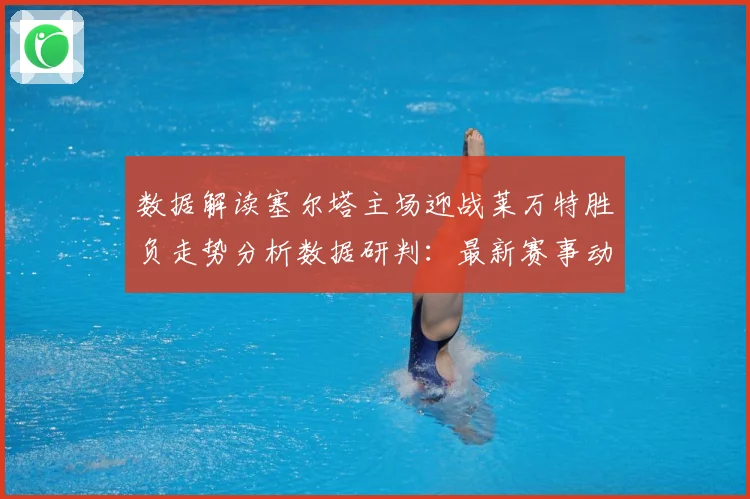 数据解读塞尔塔主场迎战莱万特胜负走势分析数据研判：最新赛事动态与深度分析