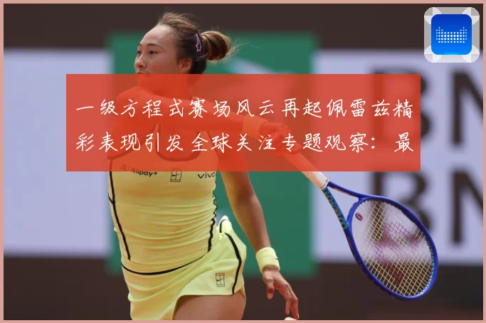 一级方程式赛场风云再起佩雷兹精彩表现引发全球关注专题观察：最新赛事动态与深度分析