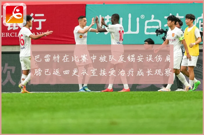 巴雷特在比赛中被队友锡安误伤肩膀已返回更衣室接受治疗成长观察：最新赛事动态与深度分析