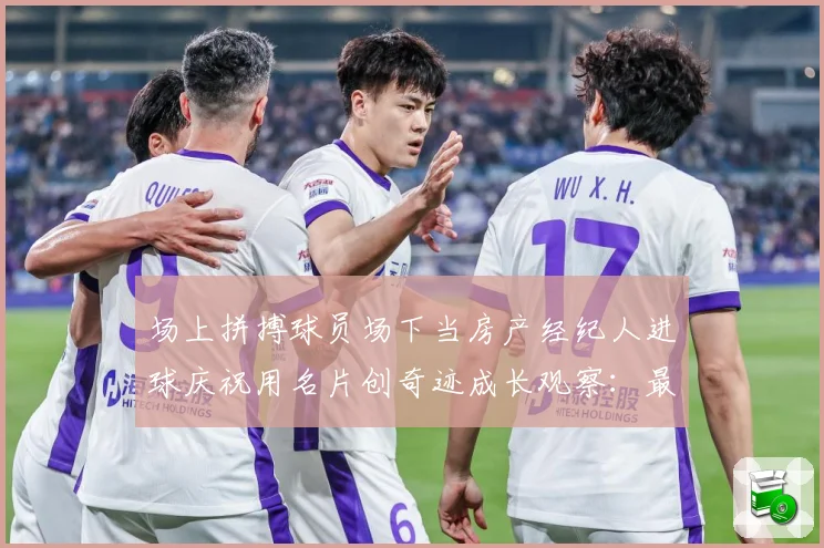 场上拼搏球员场下当房产经纪人进球庆祝用名片创奇迹成长观察：最新赛事动态与深度分析