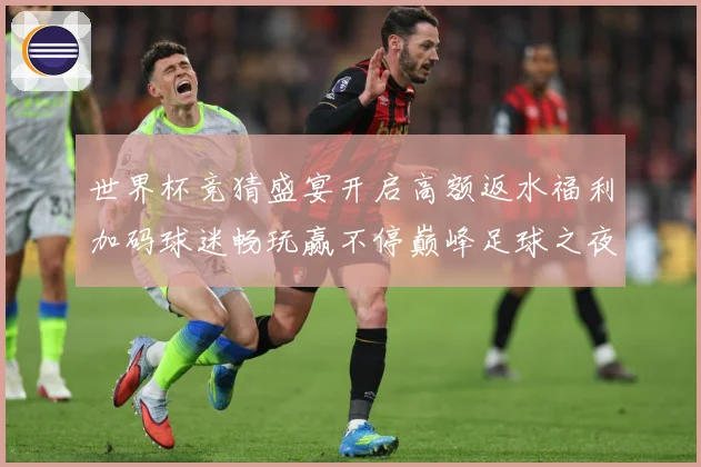世界杯竞猜盛宴开启高额返水福利加码球迷畅玩赢不停巅峰足球之夜数据研判：最新赛事动态与深度分析