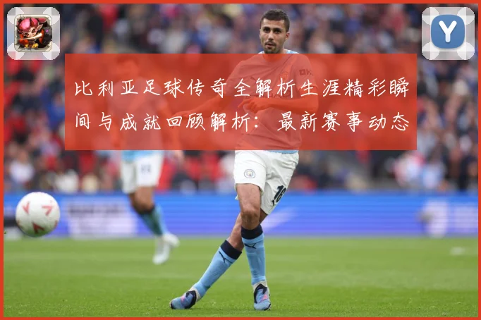 比利亚足球传奇全解析生涯精彩瞬间与成就回顾解析：最新赛事动态与深度分析