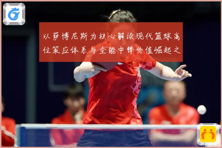 以萨博尼斯为核心解读现代篮球高位策应体系与全能中锋价值崛起之路：最新赛事动态与深度分析