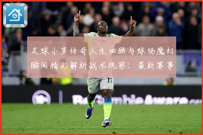足球小罗传奇人生回顾与球场魔幻瞬间精彩解析战术观察：最新赛事动态与深度分析