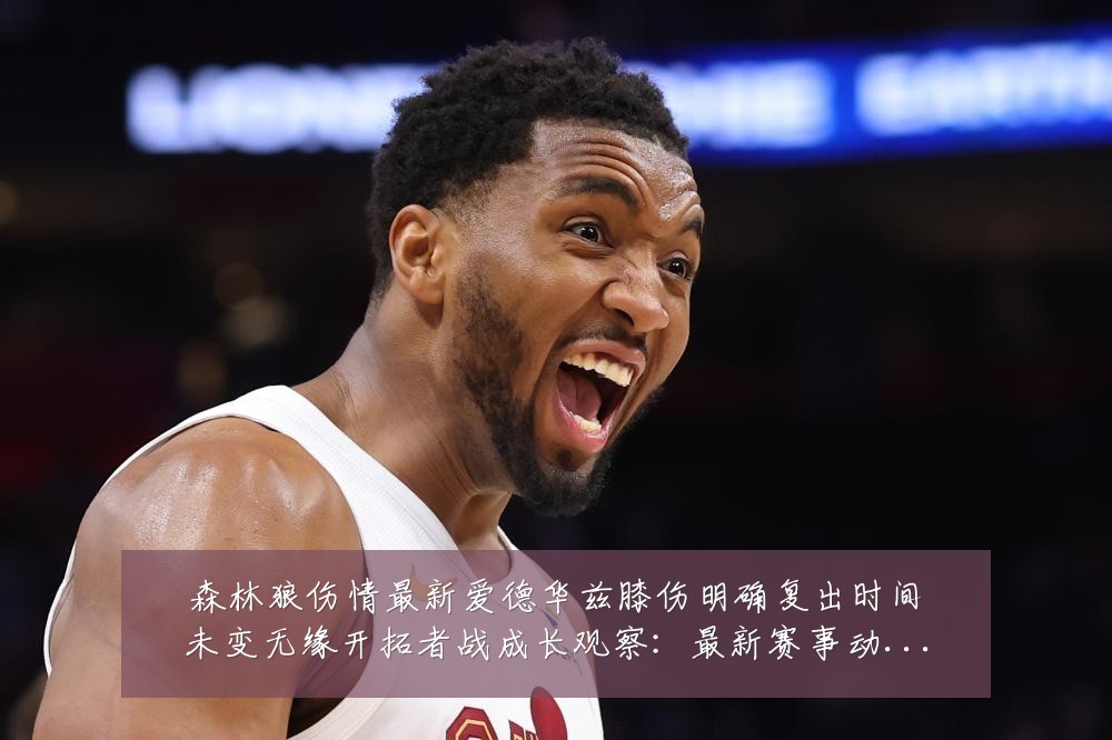 森林狼伤情最新爱德华兹膝伤明确复出时间未变无缘开拓者战成长观察：最新赛事动态与深度分析