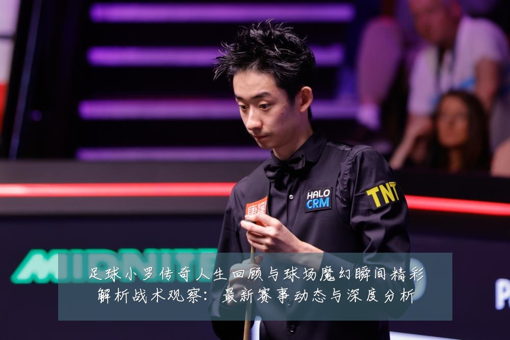 足球小罗传奇人生回顾与球场魔幻瞬间精彩解析战术观察:最新赛事动态与深度分析