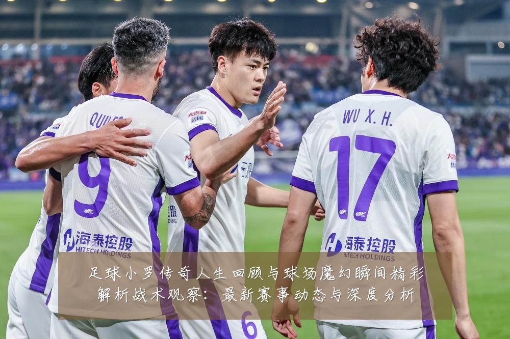足球小罗传奇人生回顾与球场魔幻瞬间精彩解析战术观察:最新赛事动态与深度分析