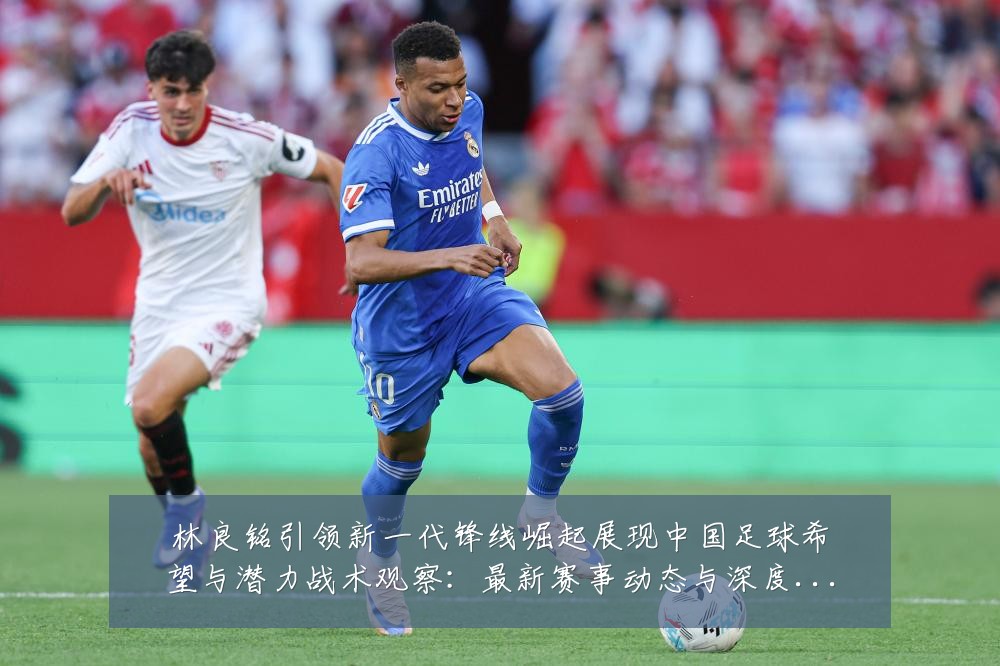 林良铭引领新一代锋线崛起展现中国足球希望与潜力战术观察:最新赛事动态与深度分析