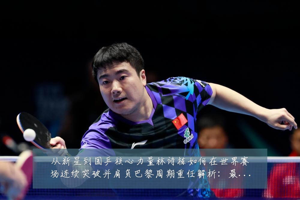 从新星到国乒核心力量林诗栋如何在世界赛场连续突破并肩负巴黎周期重任解析:最新赛事动态与深度分析