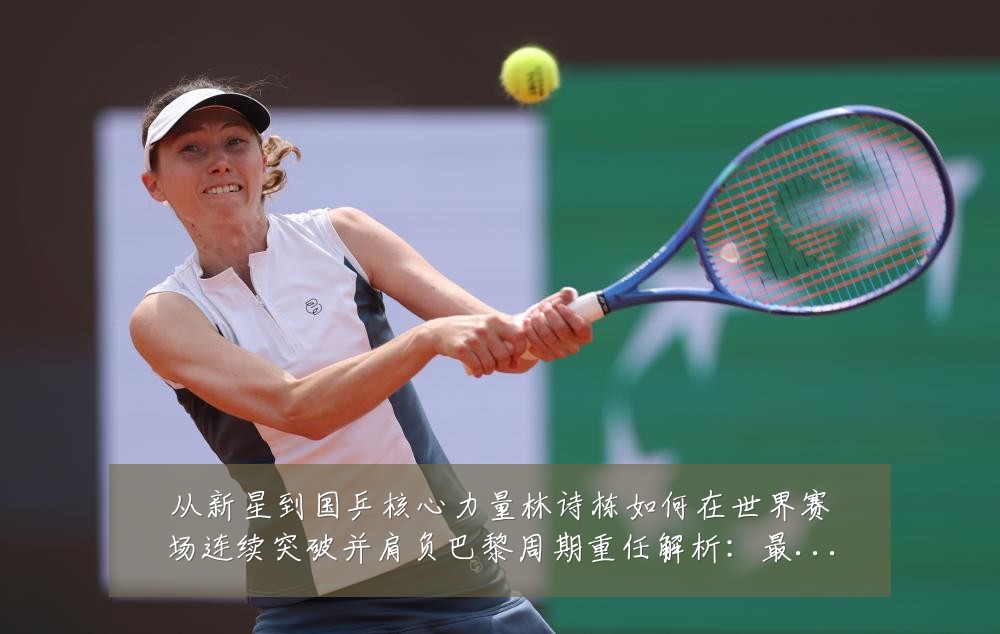 从新星到国乒核心力量林诗栋如何在世界赛场连续突破并肩负巴黎周期重任解析:最新赛事动态与深度分析