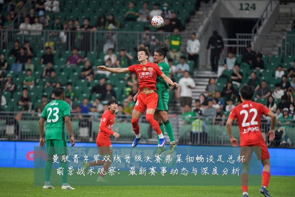 曼联青年军双线晋级决赛弗莱彻畅谈足总杯前景战术观察：最新赛事动态与深度分析