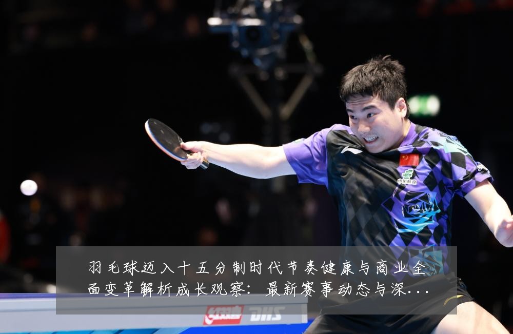 羽毛球迈入十五分制时代节奏健康与商业全面变革解析成长观察:最新赛事动态与深度分析