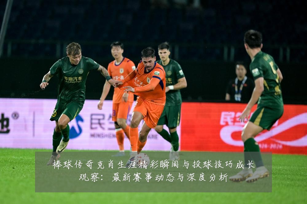 棒球传奇克肖生涯精彩瞬间与投球技巧成长观察:最新赛事动态与深度分析