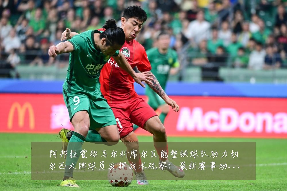 阿邦拉霍称马尔科席尔瓦能整顿球队助力切尔西大牌球员发挥战术观察:最新赛事动态与深度分析