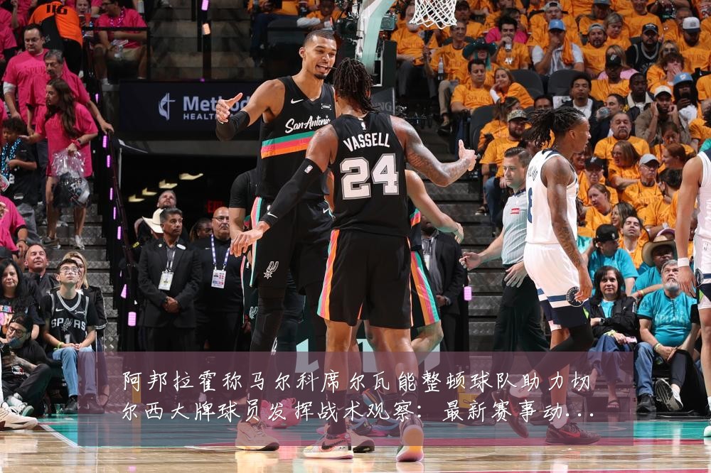阿邦拉霍称马尔科席尔瓦能整顿球队助力切尔西大牌球员发挥战术观察:最新赛事动态与深度分析