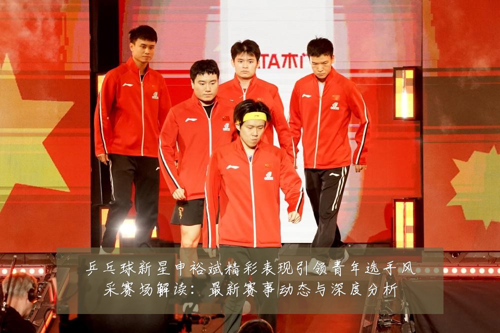 乒乓球新星申裕斌精彩表现引领青年选手风采赛场解读:最新赛事动态与深度分析