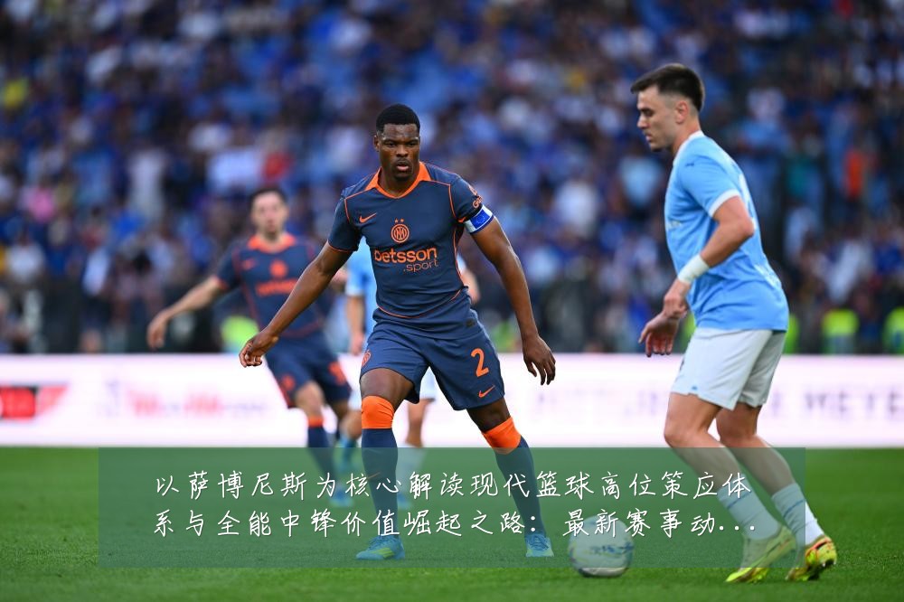 以萨博尼斯为核心解读现代篮球高位策应体系与全能中锋价值崛起之路:最新赛事动态与深度分析