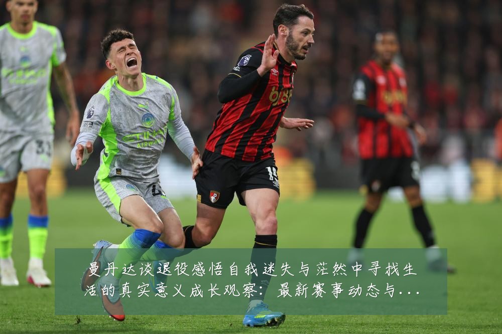曼丹达谈退役感悟自我迷失与茫然中寻找生活的真实意义成长观察:最新赛事动态与深度分析