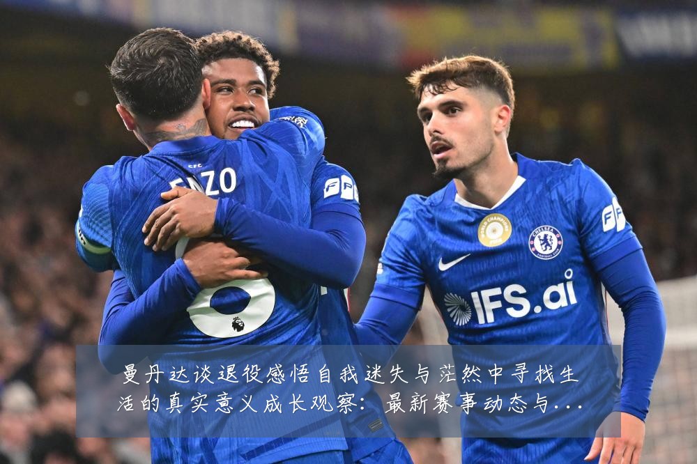 曼丹达谈退役感悟自我迷失与茫然中寻找生活的真实意义成长观察:最新赛事动态与深度分析